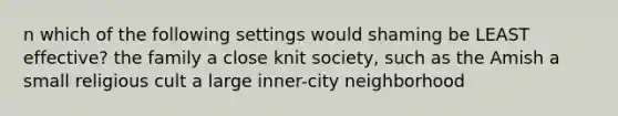 n which of the following settings would shaming be LEAST effective? the family a close knit society, such as the Amish a small religious cult a large inner-city neighborhood