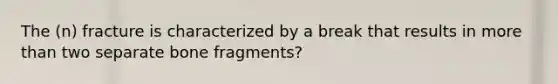 The (n) fracture is characterized by a break that results in more than two separate bone fragments?