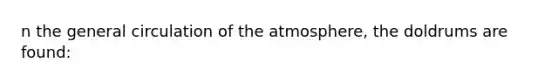 n the general circulation of the atmosphere, the doldrums are found: