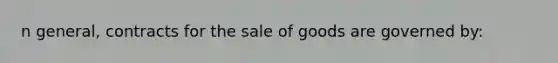 n general, contracts for the sale of goods are governed by: