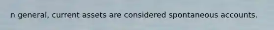 n general, current assets are considered spontaneous accounts.