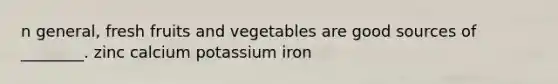 n general, fresh fruits and vegetables are good sources of ________. zinc calcium potassium iron