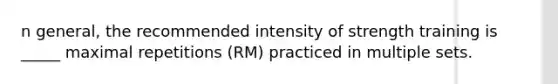 n general, the recommended intensity of strength training is _____ maximal repetitions (RM) practiced in multiple sets.