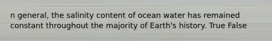 n general, the salinity content of ocean water has remained constant throughout the majority of Earth's history. True False