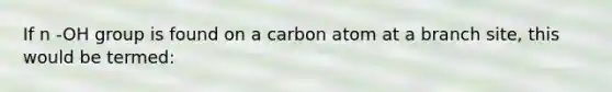 If n -OH group is found on a carbon atom at a branch site, this would be termed: