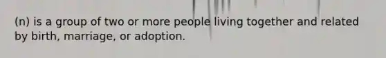 (n) is a group of two or more people living together and related by birth, marriage, or adoption.