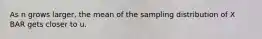 As n grows larger, the mean of the sampling distribution of X BAR gets closer to u.