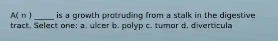 A( n ) _____ is a growth protruding from a stalk in the digestive tract. Select one: a. ulcer b. polyp c. tumor d. diverticula