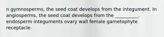 n gymnosperms, the seed coat develops from the integument. In angiosperms, the seed coat develops from the __________. endosperm integuments ovary wall female gametophyte receptacle