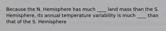 Because the N. Hemisphere has much ____ land mass than the S. Hemisphere, its annual temperature variability is much ____ than that of the S. Hemisphere