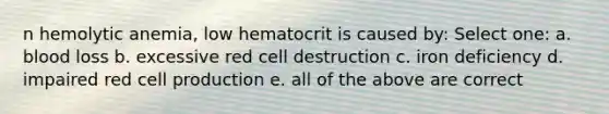 n hemolytic anemia, low hematocrit is caused by: Select one: a. blood loss b. excessive red cell destruction c. iron deficiency d. impaired red cell production e. all of the above are correct