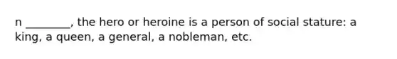 n ________, the hero or heroine is a person of social stature: a king, a queen, a general, a nobleman, etc.