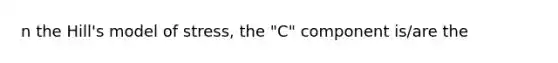 n the Hill's model of stress, the "C" component is/are the