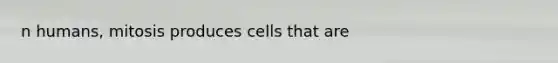 n humans, mitosis produces cells that are