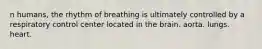 n humans, the rhythm of breathing is ultimately controlled by a respiratory control center located in the brain. aorta. lungs. heart.