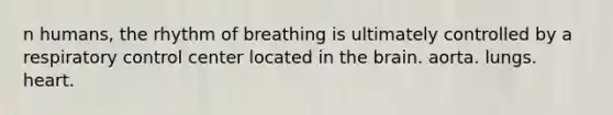 n humans, the rhythm of breathing is ultimately controlled by a respiratory control center located in <a href='https://www.questionai.com/knowledge/kLMtJeqKp6-the-brain' class='anchor-knowledge'>the brain</a>. aorta. lungs. heart.