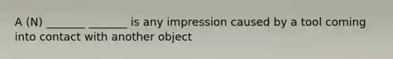 A (N) _______ _______ is any impression caused by a tool coming into contact with another object