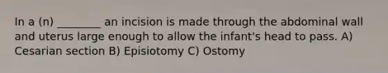 In a (n) ________ an incision is made through the abdominal wall and uterus large enough to allow the infant's head to pass. A) Cesarian section B) Episiotomy C) Ostomy