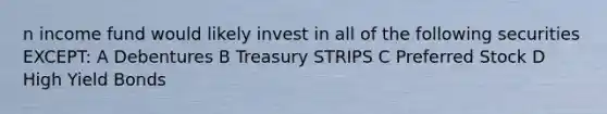 n income fund would likely invest in all of the following securities EXCEPT: A Debentures B Treasury STRIPS C Preferred Stock D High Yield Bonds