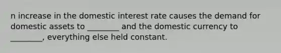 n increase in the domestic interest rate causes the demand for domestic assets to ________ and the domestic currency to ________, everything else held constant.