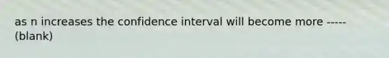 as n increases the confidence interval will become more ----- (blank)