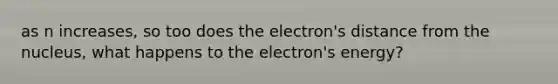 as n increases, so too does the electron's distance from the nucleus, what happens to the electron's energy?