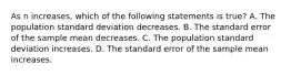 As n increases, which of the following statements is true? A. The population standard deviation decreases. B. The standard error of the sample mean decreases. C. The population standard deviation increases. D. The standard error of the sample mean increases.