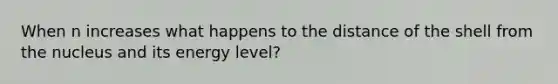 When n increases what happens to the distance of the shell from the nucleus and its energy level?