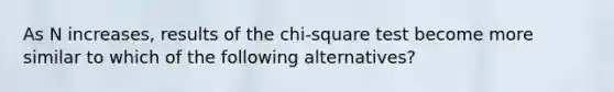 As N increases, results of the chi-square test become more similar to which of the following alternatives?