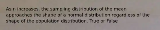 As n increases, the sampling distribution of the mean approaches the shape of a normal distribution regardless of the shape of the population distribution. True or False