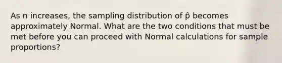 As n increases, the sampling distribution of p̂ becomes approximately Normal. What are the two conditions that must be met before you can proceed with Normal calculations for sample proportions?