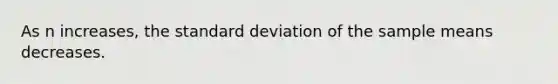 As n increases, the standard deviation of the sample means decreases.