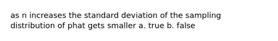 as n increases the <a href='https://www.questionai.com/knowledge/kqGUr1Cldy-standard-deviation' class='anchor-knowledge'>standard deviation</a> of the sampling distribution of phat gets smaller a. true b. false