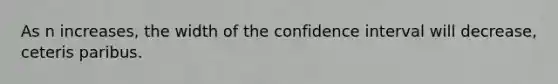 As n increases, the width of the confidence interval will decrease, ceteris paribus.