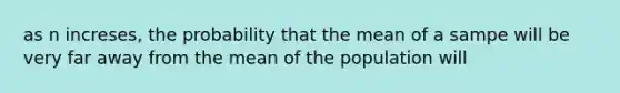 as n increses, the probability that the mean of a sampe will be very far away from the mean of the population will