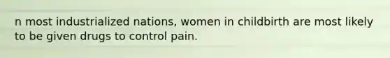 n most industrialized nations, women in childbirth are most likely to be given drugs to control pain.