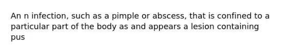 An n infection, such as a pimple or abscess, that is confined to a particular part of the body as and appears a lesion containing pus