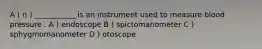 A ( n ) ___________ is an instrument used to measure blood pressure . A ) endoscope B ) spictomanometer C ) sphygmomanometer D ) otoscope