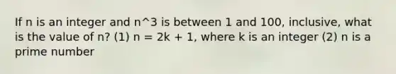 If n is an integer and n^3 is between 1 and 100, inclusive, what is the value of n? (1) n = 2k + 1, where k is an integer (2) n is a prime number