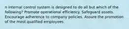 n internal control system is designed to do all but which of the following? Promote operational efficiency. Safeguard assets. Encourage adherence to company policies. Assure the promotion of the most qualified employees.