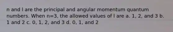 n and l are the principal and angular momentum quantum numbers. When n=3, the allowed values of l are a. 1, 2, and 3 b. 1 and 2 c. 0, 1, 2, and 3 d. 0, 1, and 2