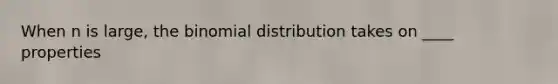 When n is large, the binomial distribution takes on ____ properties