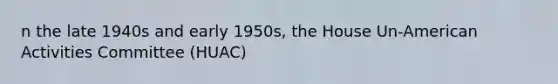 n the late 1940s and early 1950s, the House Un-American Activities Committee (HUAC)