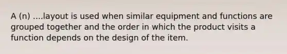 A (n) ....layout is used when similar equipment and functions are grouped together and the order in which the product visits a function depends on the design of the item.