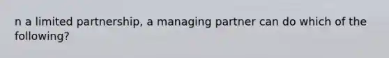 n a limited partnership, a managing partner can do which of the following?