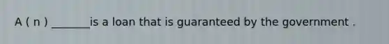 A ( n ) _______is a loan that is guaranteed by the government .