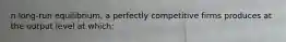n long-run equilibrium, a perfectly competitive firms produces at the output level at which:
