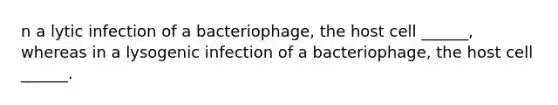 n a lytic infection of a bacteriophage, the host cell ______, whereas in a lysogenic infection of a bacteriophage, the host cell ______.