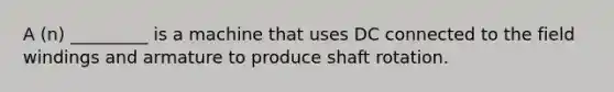 A (n) _________ is a machine that uses DC connected to the field windings and armature to produce shaft rotation.