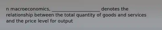 n macroeconomics, _____________________ denotes the relationship between the total quantity of goods and services and the price level for output